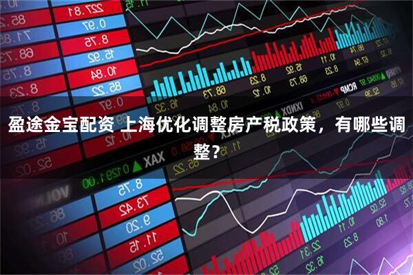 盈途金宝配资 上海优化调整房产税政策，有哪些调整？
