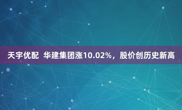 天宇优配  华建集团涨10.02%，股价创历史新高