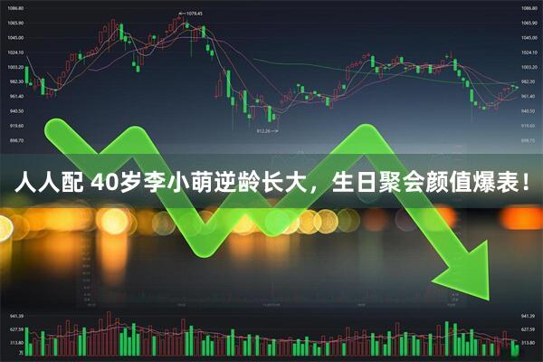 人人配 40岁李小萌逆龄长大，生日聚会颜值爆表！