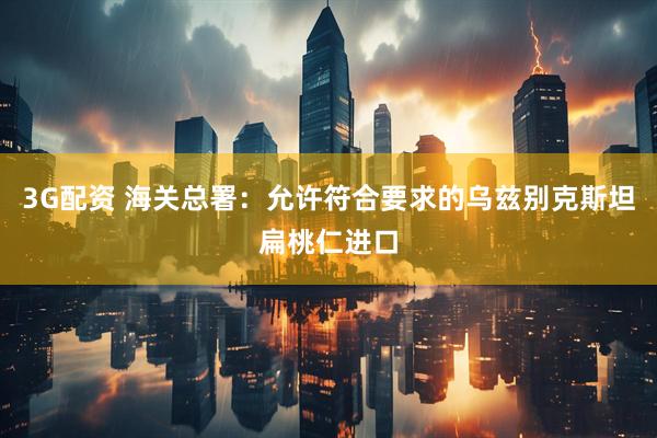 3G配资 海关总署：允许符合要求的乌兹别克斯坦扁桃仁进口