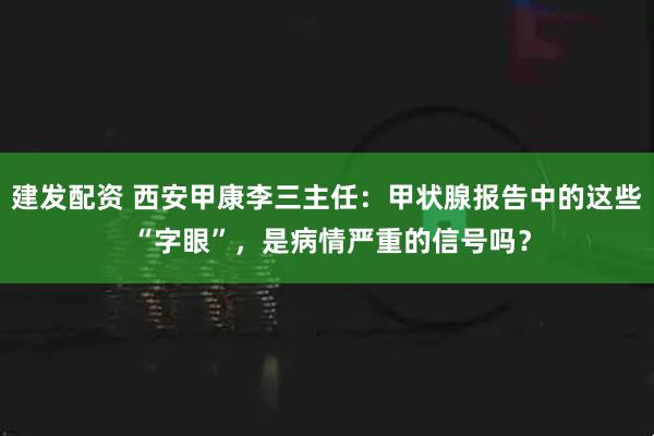 建发配资 西安甲康李三主任：甲状腺报告中的这些 “字眼”，是病情严重的信号吗？