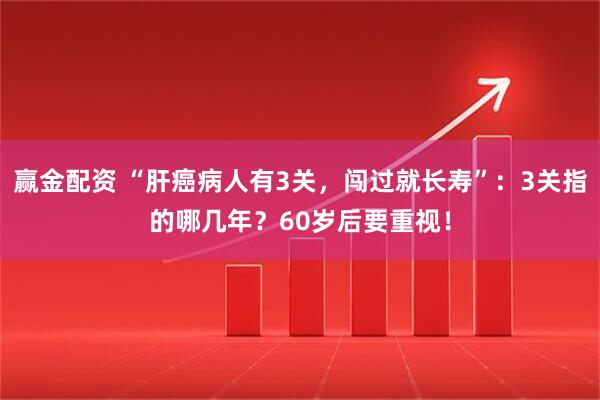 赢金配资 “肝癌病人有3关，闯过就长寿”：3关指的哪几年？60岁后要重视！