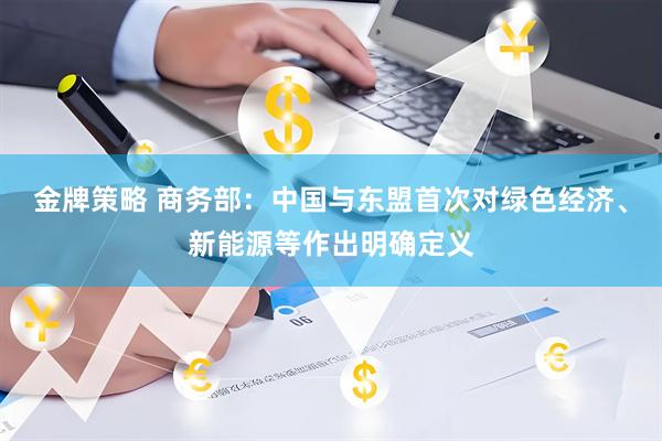金牌策略 商务部：中国与东盟首次对绿色经济、新能源等作出明确定义