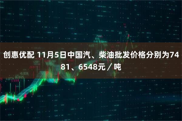 创惠优配 11月5日中国汽、柴油批发价格分别为7481、6548元／吨