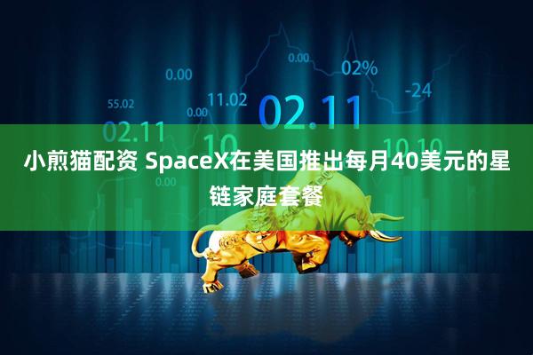 小煎猫配资 SpaceX在美国推出每月40美元的星链家庭套餐