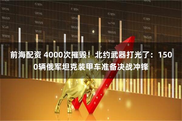 前海配资 4000次摧毁！北约武器打光了：1500辆俄军坦克装甲车准备决战冲锋