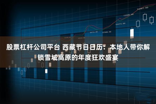 股票杠杆公司平台 西藏节日日历：本地人带你解锁雪域高原的年度狂欢盛宴