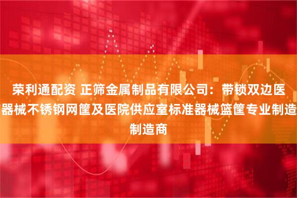荣利通配资 正筛金属制品有限公司：带锁双边医疗器械不锈钢网筐及医院供应室标准器械篮筐专业制造商