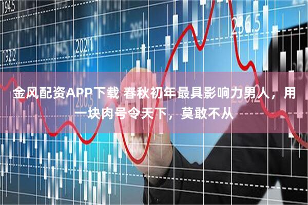 金风配资APP下载 春秋初年最具影响力男人，用一块肉号令天下，莫敢不从