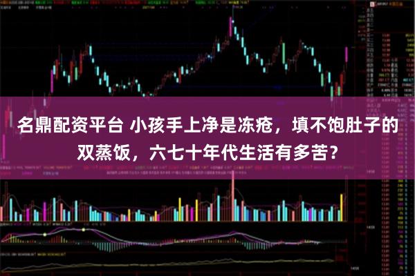 名鼎配资平台 小孩手上净是冻疮，填不饱肚子的双蒸饭，六七十年代生活有多苦？