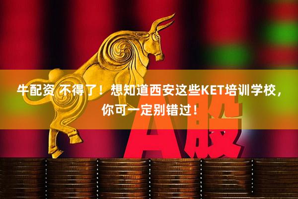牛配资 不得了！想知道西安这些KET培训学校，你可一定别错过！
