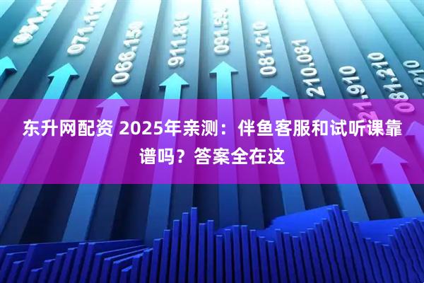 东升网配资 2025年亲测：伴鱼客服和试听课靠谱吗？答案全在这