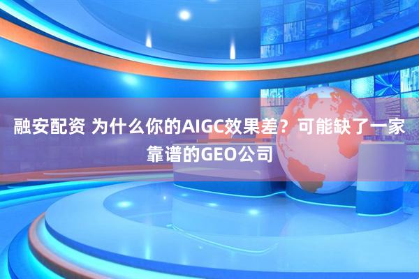 融安配资 为什么你的AIGC效果差？可能缺了一家靠谱的GEO公司