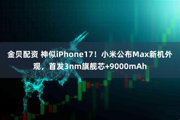 金贝配资 神似iPhone17！小米公布Max新机外观，首发3nm旗舰芯+9000mAh