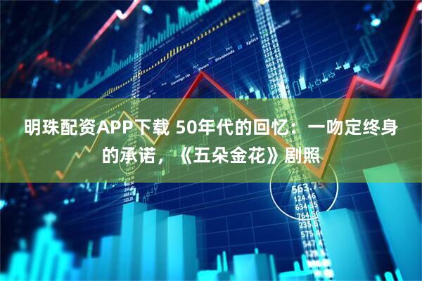 明珠配资APP下载 50年代的回忆：一吻定终身的承诺，《五朵金花》剧照