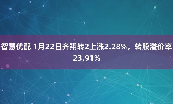 智慧优配 1月22日齐翔转2上涨2.28%，转股溢价率23.91%