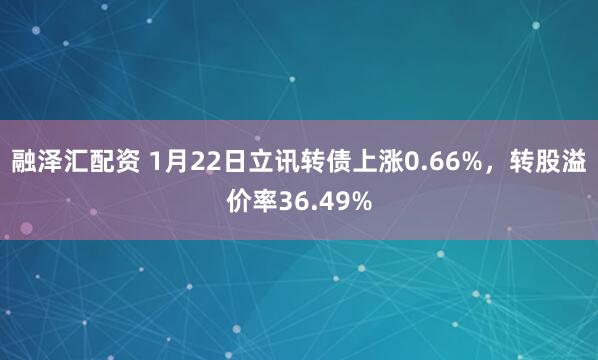 融泽汇配资 1月22日立讯转债上涨0.66%，转股溢价率36.49%