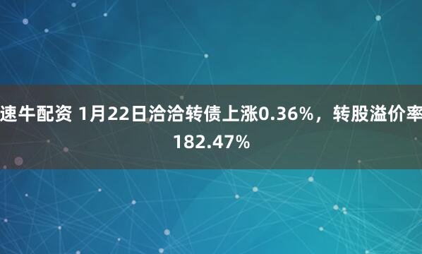 速牛配资 1月22日洽洽转债上涨0.36%，转股溢价率182.47%