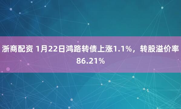 浙商配资 1月22日鸿路转债上涨1.1%，转股溢价率86.21%