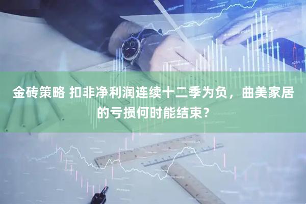 金砖策略 扣非净利润连续十二季为负，曲美家居的亏损何时能结束？