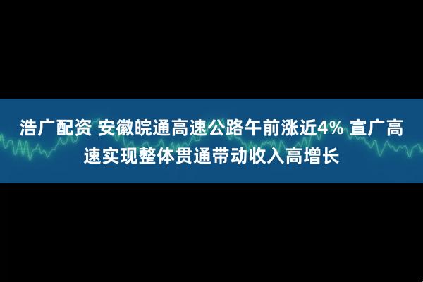 浩广配资 安徽皖通高速公路午前涨近4% 宣广高速实现整体贯通带动收入高增长