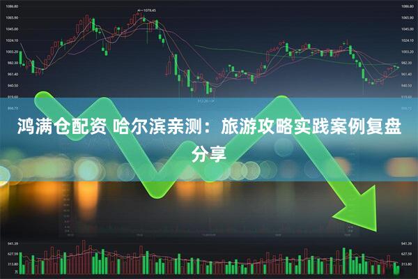 鸿满仓配资 哈尔滨亲测：旅游攻略实践案例复盘分享