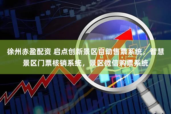 徐州赤盈配资 启点创新景区自助售票系统，智慧景区门票核销系统，景区微信购票系统